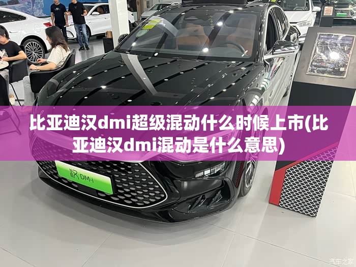 比亚迪汉dmi超级混动什么时候上市(比亚迪汉dmi混动是什么意思) 比亚迪汉dmi超级混动什么时候上市(比亚迪汉dmi混动是什么意思)