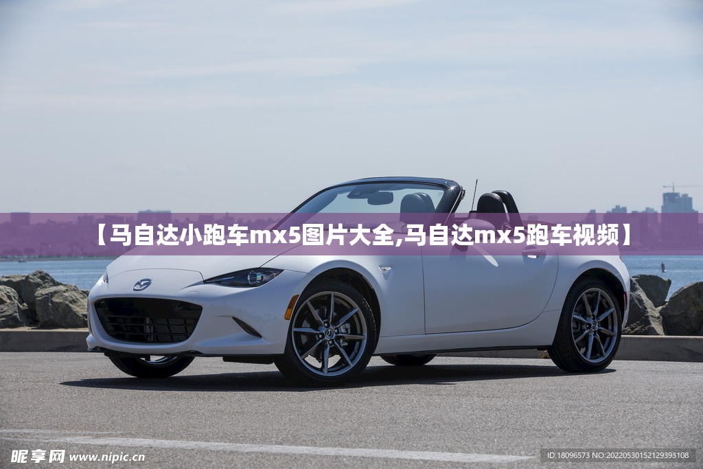 【马自达小跑车mx5图片大全,马自达mx5跑车视频】 【马自达小跑车mx5图片大全,马自达mx5跑车视频】
