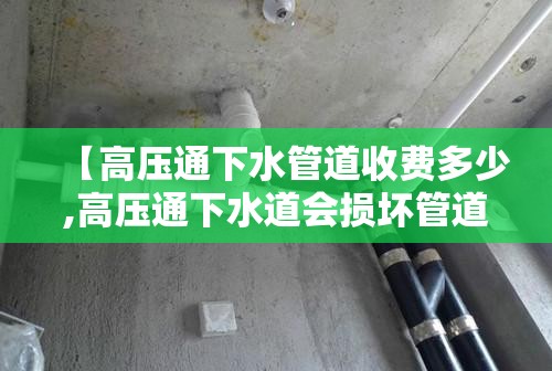 【高压通下水管道收费多少,高压通下水道会损坏管道吗】 【高压通下水管道收费多少,高压通下水道会损坏管道吗】