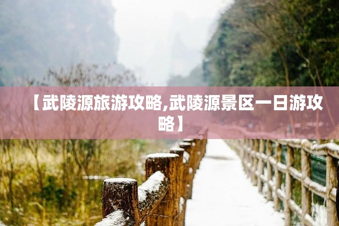 【武陵源旅游攻略,武陵源景区一日游攻略】 【武陵源旅游攻略,武陵源景区一日游攻略】