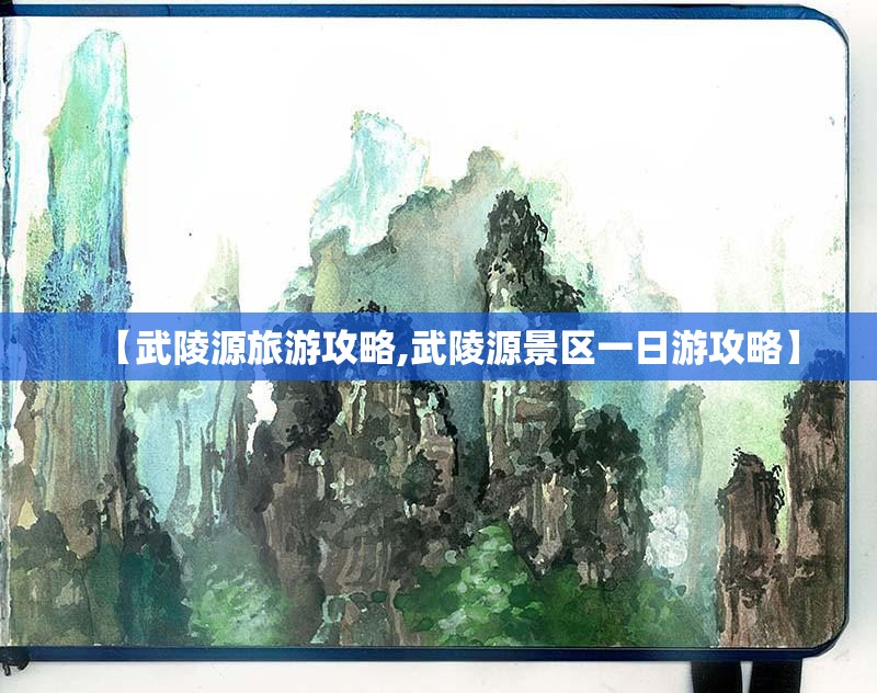 【武陵源旅游攻略,武陵源景区一日游攻略】 【武陵源旅游攻略,武陵源景区一日游攻略】
