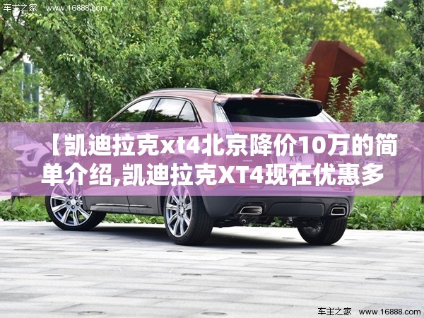 【凯迪拉克xt4北京降价10万的简单介绍,凯迪拉克XT4现在优惠多少】 【凯迪拉克xt4北京降价10万的简单介绍,凯迪拉克XT4现在优惠多少】