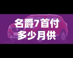 名爵7首付多少月供多少/名爵7落地多少 名爵7首付多少月供多少/名爵7落地多少