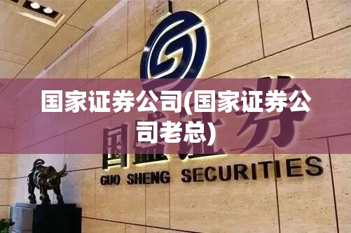 国家证券公司(国家证券公司老总) 国家证券公司(国家证券公司老总)