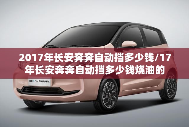 2017年长安奔奔自动挡多少钱/17年长安奔奔自动挡多少钱烧油的 2017年长安奔奔自动挡多少钱/17年长安奔奔自动挡多少钱烧油的