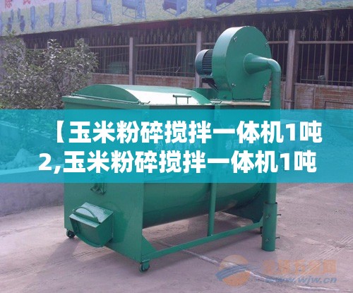 【玉米粉碎搅拌一体机1吨2,玉米粉碎搅拌一体机1吨2多少钱一台】