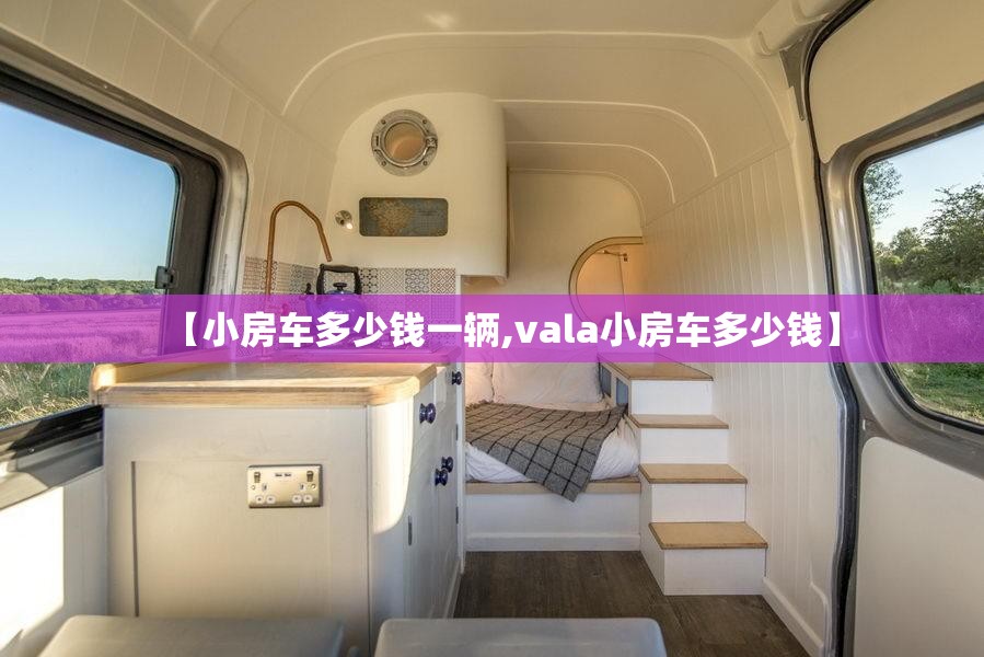 【小房车多少钱一辆,vala小房车多少钱】 【小房车多少钱一辆,vala小房车多少钱】