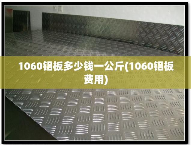 1060铝板多少钱一公斤(1060铝板费用) 1060铝板多少钱一公斤(1060铝板费用)
