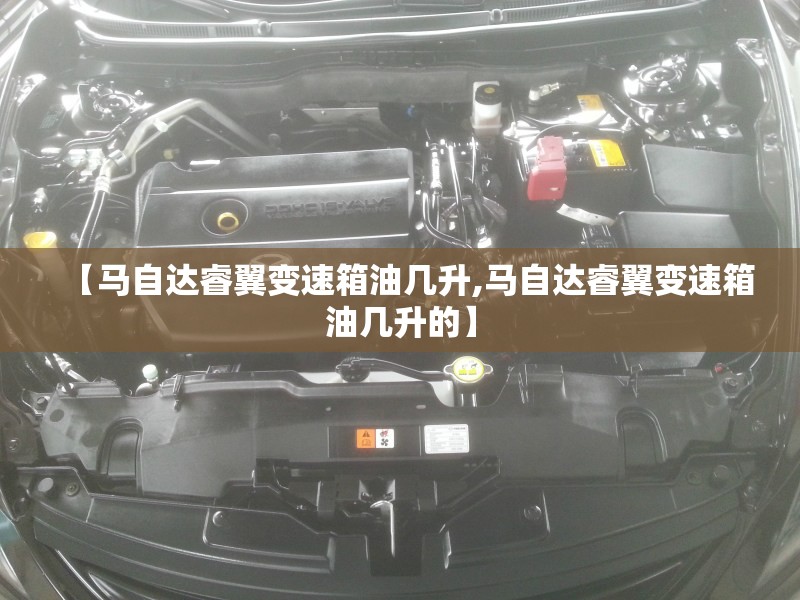 【马自达睿翼变速箱油几升,马自达睿翼变速箱油几升的】 【马自达睿翼变速箱油几升,马自达睿翼变速箱油几升的】