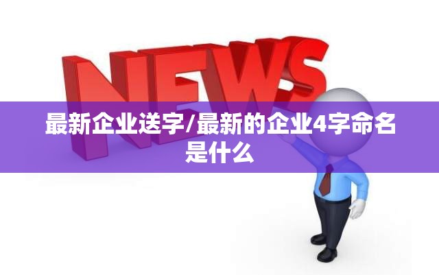 最新企业送字/最新的企业4字命名是什么 最新企业送字/最新的企业4字命名是什么