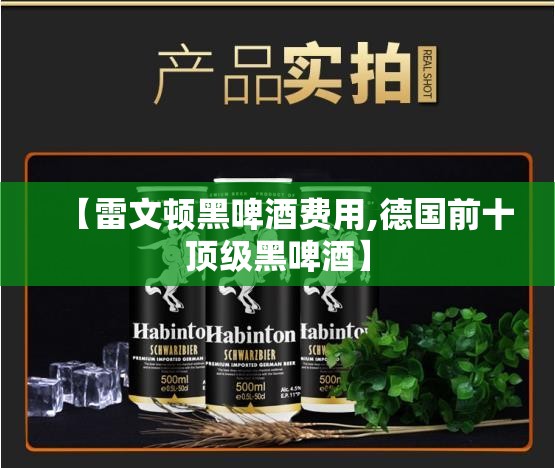 【雷文顿黑啤酒费用,德国前十顶级黑啤酒】 【雷文顿黑啤酒费用,德国前十顶级黑啤酒】