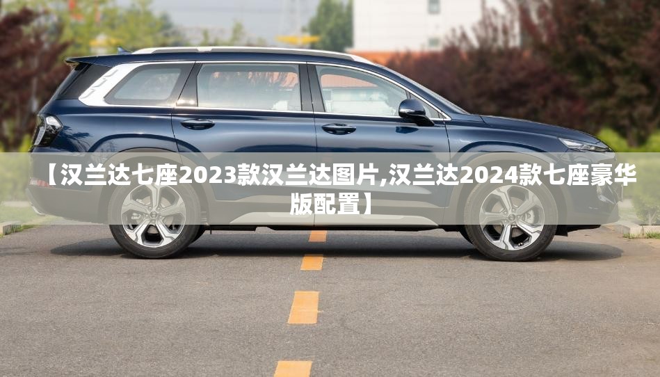 【汉兰达七座2023款汉兰达图片,汉兰达2024款七座豪华版配置】 【汉兰达七座2023款汉兰达图片,汉兰达2024款七座豪华版配置】
