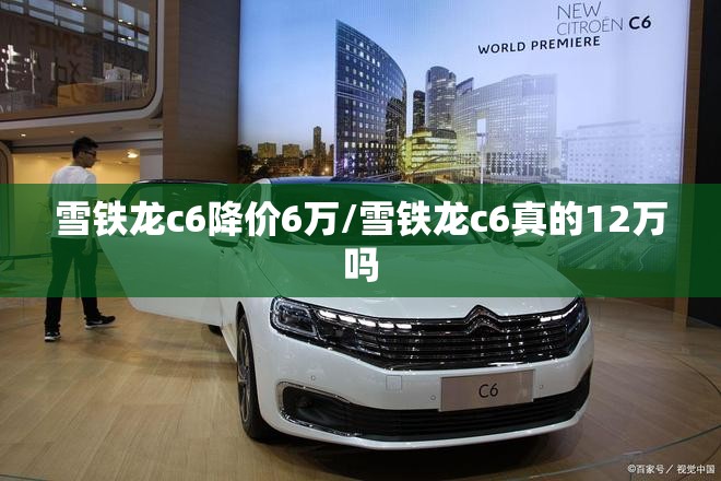雪铁龙c6降价6万/雪铁龙c6真的12万吗 雪铁龙c6降价6万/雪铁龙c6真的12万吗