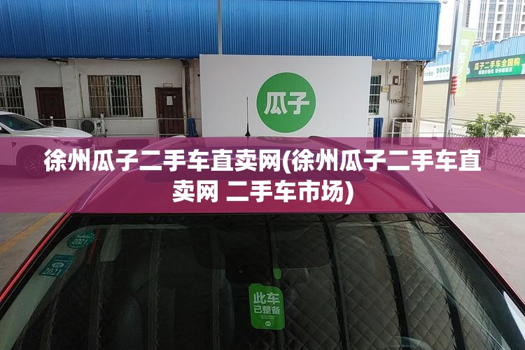 徐州瓜子二手车直卖网(徐州瓜子二手车直卖网 二手车市场) 徐州瓜子二手车直卖网(徐州瓜子二手车直卖网 二手车市场)