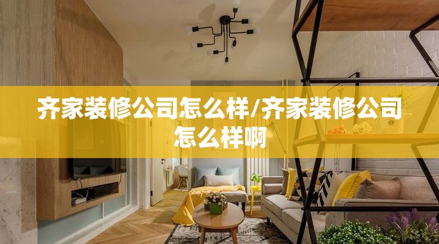 齐家装修公司怎么样/齐家装修公司怎么样啊 齐家装修公司怎么样/齐家装修公司怎么样啊
