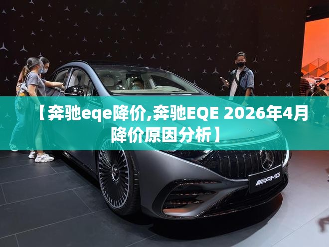 【奔驰eqe降价,奔驰EQE 2026年4月降价原因分析】 【奔驰eqe降价,奔驰EQE 2026年4月降价原因分析】