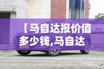 【马自达报价值多少钱,马自达8多少钱】 【马自达报价值多少钱,马自达8多少钱】