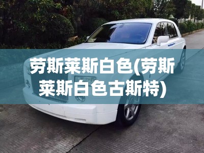 劳斯莱斯白色(劳斯莱斯白色古斯特) 劳斯莱斯白色(劳斯莱斯白色古斯特)