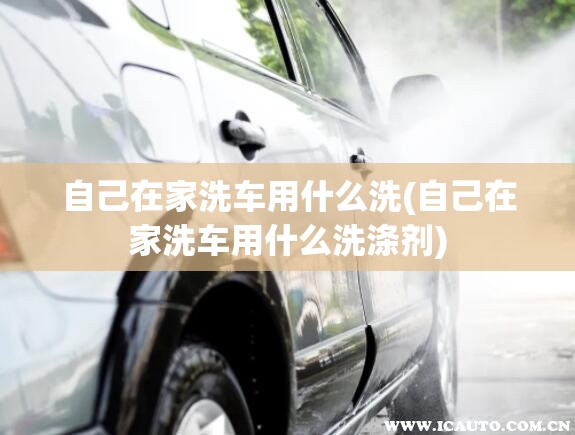 自己在家洗车用什么洗(自己在家洗车用什么洗涤剂) 自己在家洗车用什么洗(自己在家洗车用什么洗涤剂)