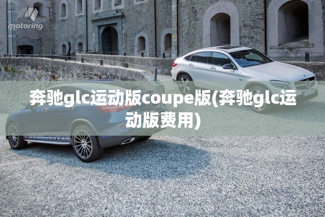 奔驰glc运动版coupe版(奔驰glc运动版费用) 奔驰glc运动版coupe版(奔驰glc运动版费用)