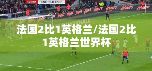 法国2比1英格兰/法国2比1英格兰世界杯 法国2比1英格兰/法国2比1英格兰世界杯