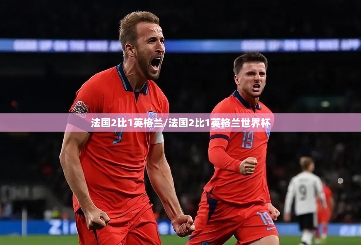 法国2比1英格兰/法国2比1英格兰世界杯 法国2比1英格兰/法国2比1英格兰世界杯