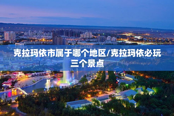 克拉玛依市属于哪个地区/克拉玛依必玩三个景点 克拉玛依市属于哪个地区/克拉玛依必玩三个景点
