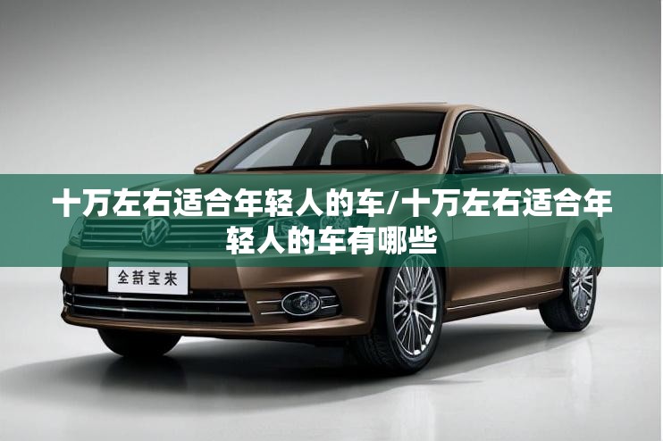 十万左右适合年轻人的车/十万左右适合年轻人的车有哪些 十万左右适合年轻人的车/十万左右适合年轻人的车有哪些