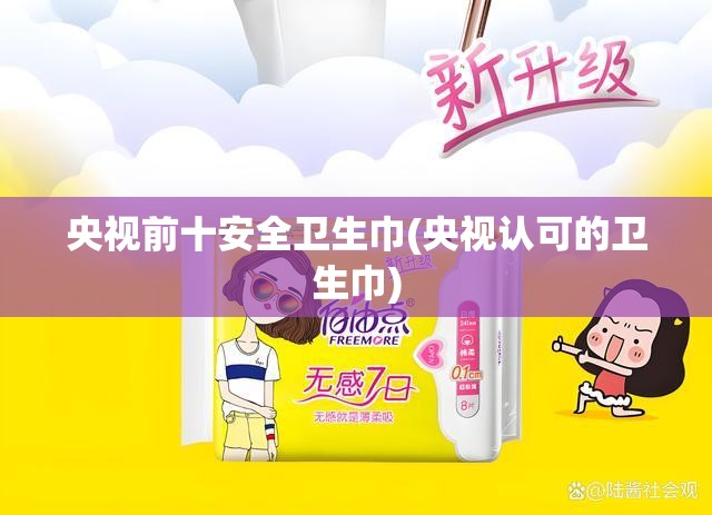 央视前十安全卫生巾(央视认可的卫生巾) 央视前十安全卫生巾(央视认可的卫生巾)