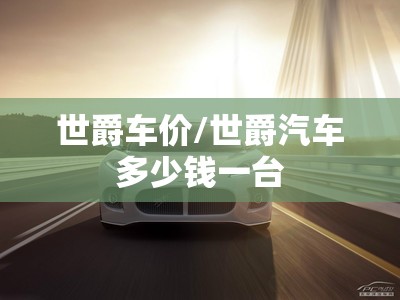 世爵车价/世爵汽车多少钱一台 世爵车价/世爵汽车多少钱一台