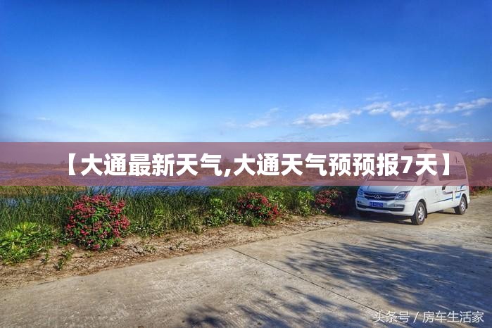 【大通最新天气,大通天气预预报7天】 【大通最新天气,大通天气预预报7天】