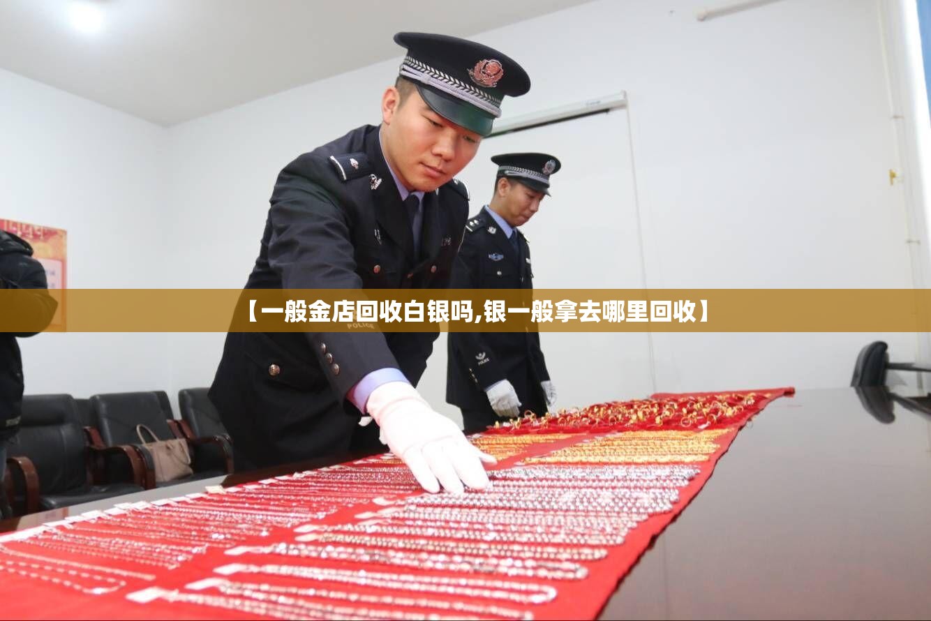 【一般金店回收白银吗,银一般拿去哪里回收】 【一般金店回收白银吗,银一般拿去哪里回收】