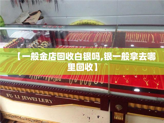 【一般金店回收白银吗,银一般拿去哪里回收】 【一般金店回收白银吗,银一般拿去哪里回收】