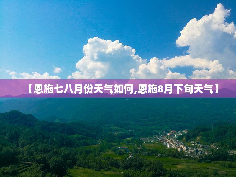 【恩施七八月份天气如何,恩施8月下旬天气】 【恩施七八月份天气如何,恩施8月下旬天气】