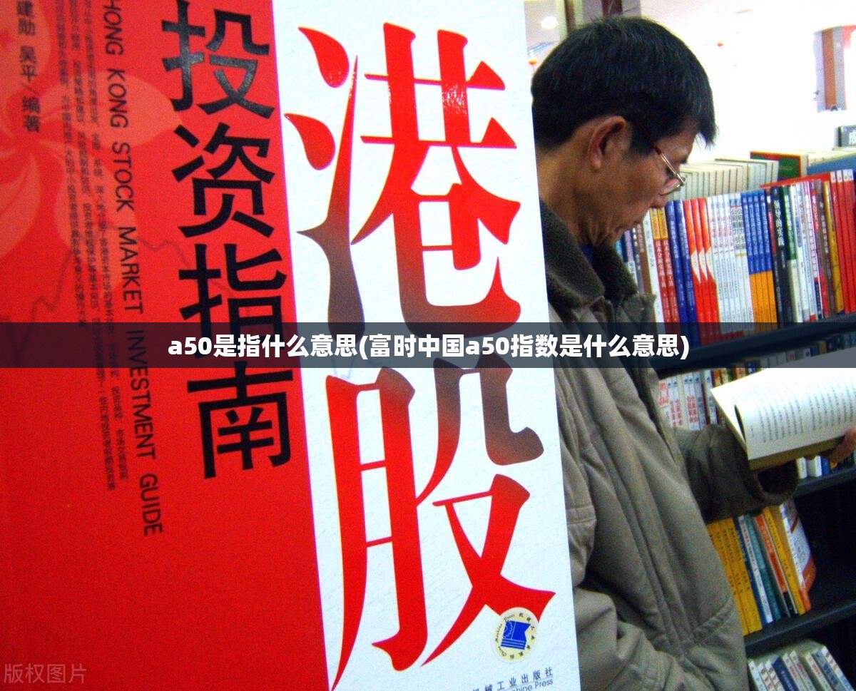 a50是指什么意思(富时中国a50指数是什么意思) a50是指什么意思(富时中国a50指数是什么意思)