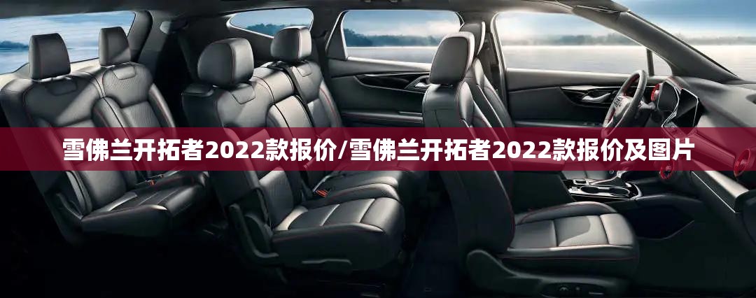 雪佛兰开拓者2022款报价/雪佛兰开拓者2022款报价及图片