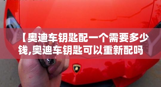 【奥迪车钥匙配一个需要多少钱,奥迪车钥匙可以重新配吗】