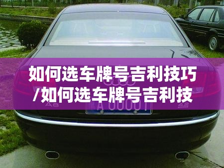 如何选车牌号吉利技巧/如何选车牌号吉利技巧图解 如何选车牌号吉利技巧/如何选车牌号吉利技巧图解
