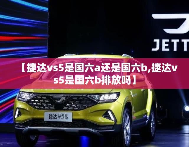 【捷达vs5是国六a还是国六b,捷达vs5是国六b排放吗】 【捷达vs5是国六a还是国六b,捷达vs5是国六b排放吗】