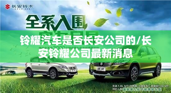 铃耀汽车是否长安公司的/长安铃耀公司最新消息 铃耀汽车是否长安公司的/长安铃耀公司最新消息