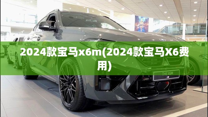 2024款宝马x6m(2024款宝马X6费用) 2024款宝马x6m(2024款宝马X6费用)