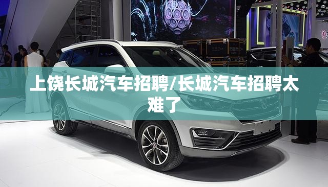 上饶长城汽车招聘/长城汽车招聘太难了