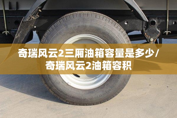 奇瑞风云2三厢油箱容量是多少/奇瑞风云2油箱容积 奇瑞风云2三厢油箱容量是多少/奇瑞风云2油箱容积