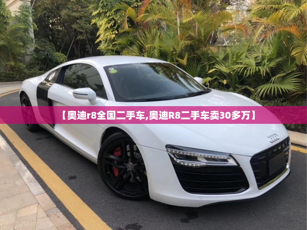 【奥迪r8全国二手车,奥迪R8二手车卖30多万】 【奥迪r8全国二手车,奥迪R8二手车卖30多万】