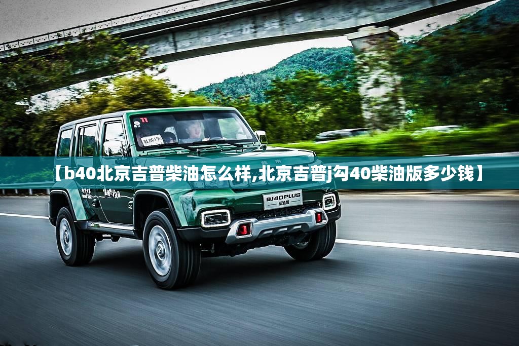 【b40北京吉普柴油怎么样,北京吉普j勾40柴油版多少钱】 【b40北京吉普柴油怎么样,北京吉普j勾40柴油版多少钱】