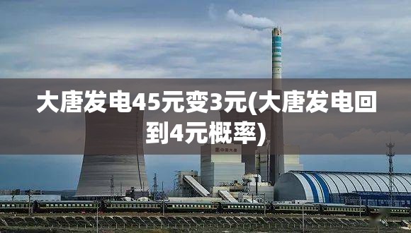 大唐发电45元变3元(大唐发电回到4元概率) 大唐发电45元变3元(大唐发电回到4元概率)
