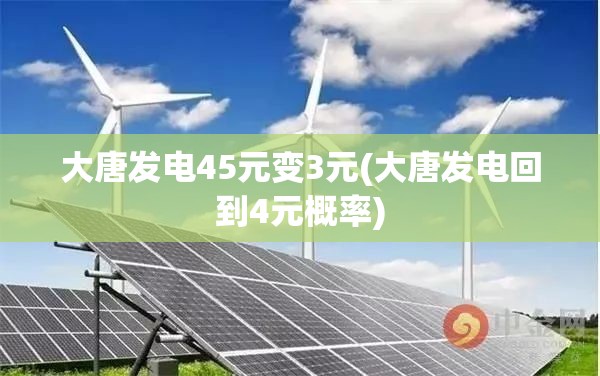 大唐发电45元变3元(大唐发电回到4元概率) 大唐发电45元变3元(大唐发电回到4元概率)