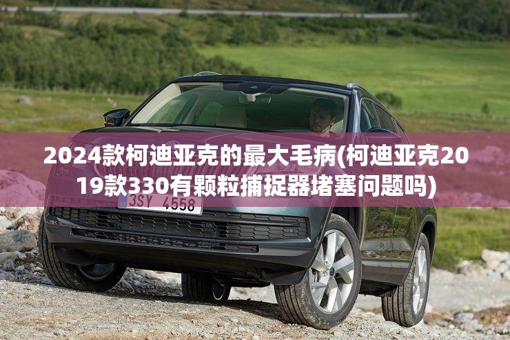 2024款柯迪亚克的最大毛病(柯迪亚克2019款330有颗粒捕捉器堵塞问题吗) 2024款柯迪亚克的最大毛病(柯迪亚克2019款330有颗粒捕捉器堵塞问题吗)