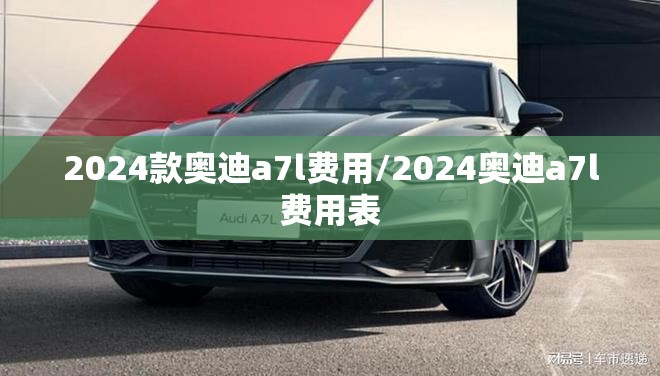 2024款奥迪a7l费用/2024奥迪a7l费用表 2024款奥迪a7l费用/2024奥迪a7l费用表