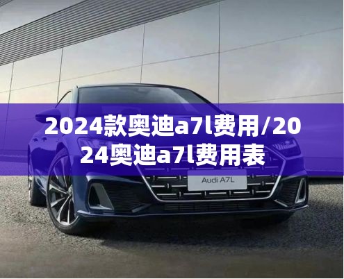 2024款奥迪a7l费用/2024奥迪a7l费用表 2024款奥迪a7l费用/2024奥迪a7l费用表